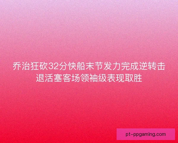 乔治狂砍32分快船末节发力完成逆转击退活塞客场领袖级表现取胜