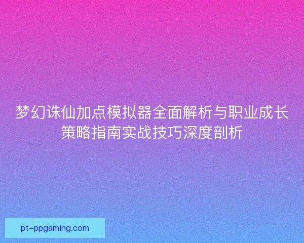 梦幻诛仙加点模拟器全面解析与职业成长策略指南实战技巧深度剖析