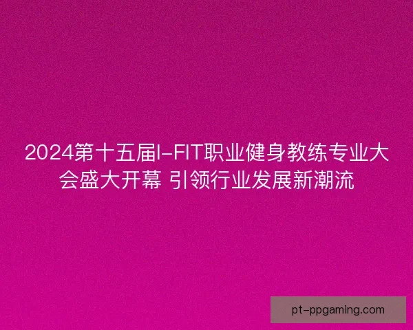 2024第十五届I-FIT职业健身教练专业大会盛大开幕 引领行业发展新潮流