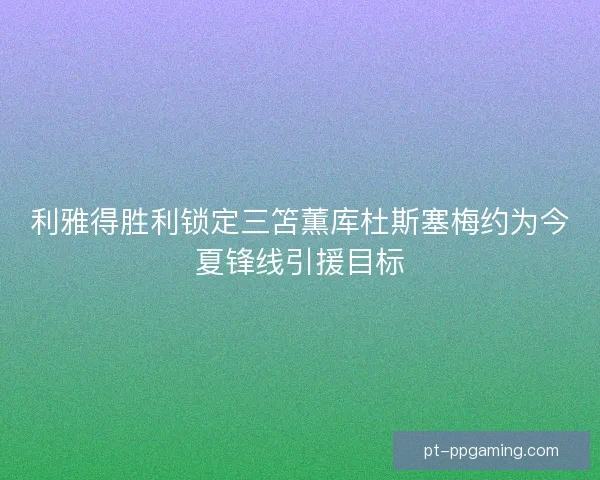 利雅得胜利锁定三笘薫库杜斯塞梅约为今夏锋线引援目标