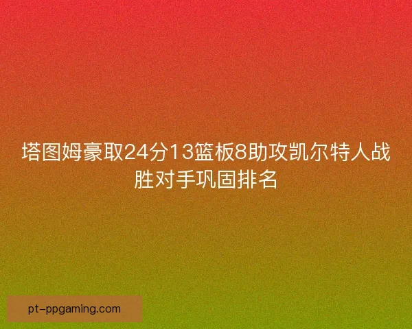 塔图姆豪取24分13篮板8助攻凯尔特人战胜对手巩固排名
